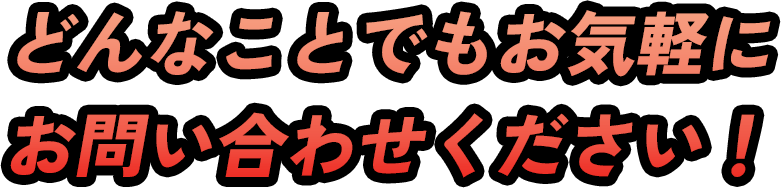 どんなことでもお気軽にお問い合わせください！