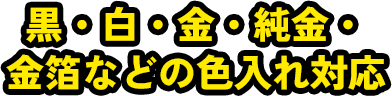 黒・白・金・純金・金箔などの色入れ対応