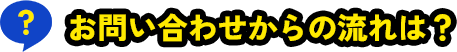 お問い合わせからの流れは？